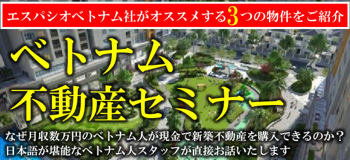 エスパシオベトナム社がオススメする3つの物件をご紹介!ベトナム不動産セミナー ~なぜ月収数万円のベトナム人が現金で新築不動産を購入できるのか?日本語が堪能なベトナム人スタッフが直接お話いたします~