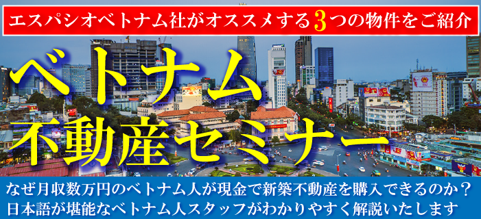 エスパシオベトナム社がオススメする3つの物件をご紹介!ベトナム不動産セミナー ~なぜ月収数万円のベトナム人が現金で新築不動産を購入できるのか?日本語が堪能なベトナム人スタッフが直接お話いたします~