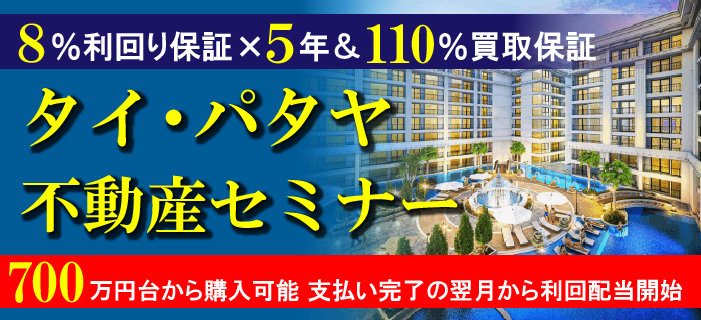 8%利回り保証×5年&110%買取保証 タイ・パタヤ不動産セミナー ~700万円台から購入可能 支払い完了の翌月から利回配当開始!~
