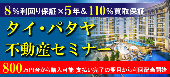 8%利回り保証×5年&110%買取保証 タイ・パタヤ不動産セミナー ~800万円台から購入可能 支払い完了の翌月から利回配当開始!~